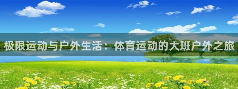 3377体育app登录入口：极限运动与户外生活：体育运动的大班户外之旅