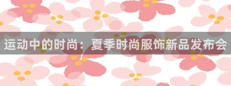 3377体育官方app下载：运动中的时尚：夏季时尚服饰新品发布会