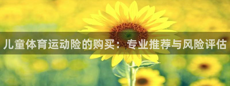 3377体育靠谱吗：儿童体育运动险的购买：专业推荐与风险评估
