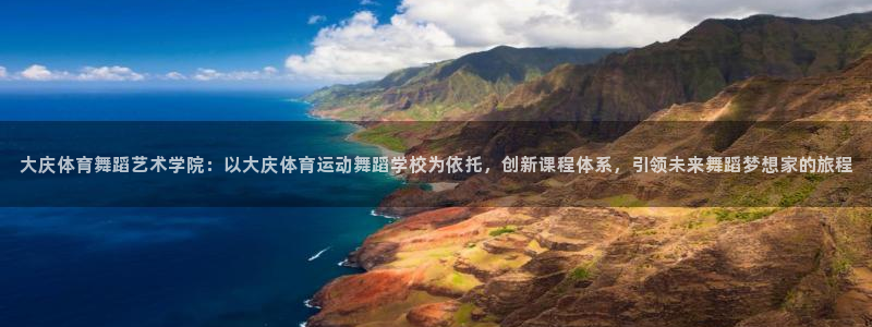 3377体育官网下载：大庆体育舞蹈艺术学院：以大庆体育运动舞蹈学校为依托，创新课程体系，引领未来舞蹈梦想家的旅程